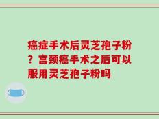 癌症手术后灵芝孢子粉？宫颈癌手术之后可以服用灵芝孢子粉吗