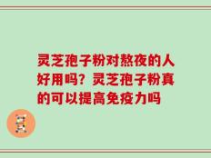 灵芝孢子粉对熬夜的人好用吗？灵芝孢子粉真的可以提高免疫力吗