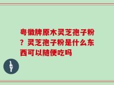 粤徽牌原木灵芝孢子粉？灵芝孢子粉是什么东西可以随便吃吗