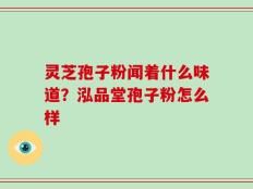 灵芝孢子粉闻着什么味道？泓品堂孢子粉怎么样