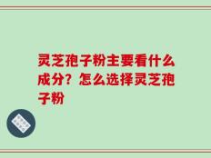灵芝孢子粉主要看什么成分？怎么选择灵芝孢子粉