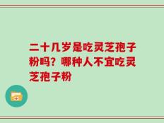 二十几岁是吃灵芝孢子粉吗？哪种人不宜吃灵芝孢子粉