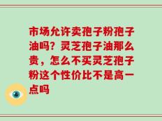 市场允许卖孢子粉孢子油吗？灵芝孢子油那么贵，怎么不买灵芝孢子粉这个性价比不是高一点吗
