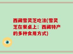 西藏雪灵芝吃法(雪灵芝在餐桌上：西藏特产的多种食用方式)