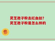 灵芝孢子粉去红血丝？灵芝孢子粉是怎么样的