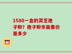 1580一盒的灵芝孢子粉？孢子粉市面售价是多少