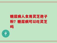 糖尿病人食用灵芝孢子粉？糖尿病可以吃灵芝吗