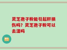 灵芝孢子粉能引起肝损伤吗？灵芝孢子粉可以去湿吗