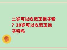 二岁可以吃灵芝孢子粉？20岁可以吃灵芝孢子粉吗