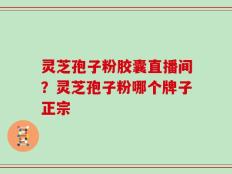 灵芝孢子粉胶囊直播间？灵芝孢子粉哪个牌子正宗