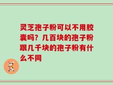 灵芝孢子粉可以不用胶囊吗？几百块的孢子粉跟几千块的孢子粉有什么不同