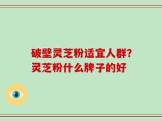 破壁灵芝粉适宜人群？灵芝粉什么牌子的好