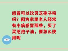 感冒可以饮灵芝孢子粉吗？因为家里老人经常有小病感冒那些，买了灵芝孢子油，要怎么使用呢