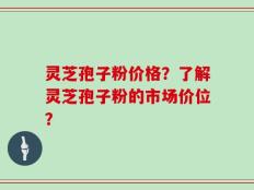 灵芝孢子粉价格？了解灵芝孢子粉的市场价位？