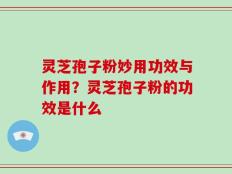 灵芝孢子粉妙用功效与作用？灵芝孢子粉的功效是什么