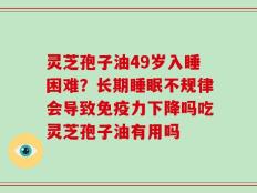 灵芝孢子油49岁入睡困难？长期睡眠不规律会导致免疫力下降吗吃灵芝孢子油有用吗