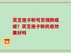 灵芝孢子粉可否预防癌症？灵芝孢子粉抗癌效果好吗