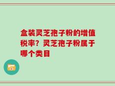 盒装灵芝孢子粉的增值税率？灵芝孢子粉属于哪个类目