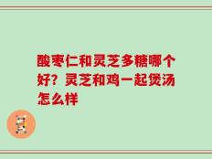 酸枣仁和灵芝多糖哪个好？灵芝和鸡一起煲汤怎么样