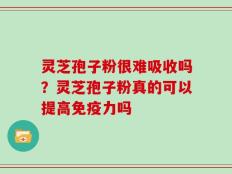 灵芝孢子粉很难吸收吗？灵芝孢子粉真的可以提高免疫力吗