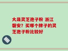 大晟灵芝孢子粉 浙江磐安？买哪个牌子的灵芝孢子粉比较好