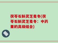 茯苓石斛灵芝麦冬(茯苓石斛灵芝麦冬：中药里的高级组合)