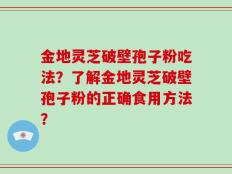 金地灵芝破壁孢子粉吃法？了解金地灵芝破壁孢子粉的正确食用方法？