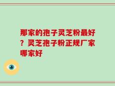 那家的孢子灵芝粉最好？灵芝孢子粉正规厂家哪家好