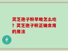 灵芝孢子粉早晚怎么吃？灵芝孢子粉正确食用的用法