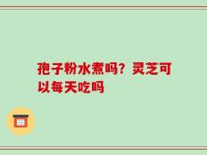 孢子粉水煮吗？灵芝可以每天吃吗