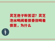 灵芝孢子粉苦涩？灵芝泡水喝闻着很香但喝着很苦，为什么