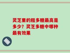 灵芝里的粗多糖最高是多少？灵芝多糖中哪种最有效果