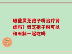 破壁灵芝孢子粉治疗肾虚吗？灵芝孢子粉可以和石斛一起吃吗