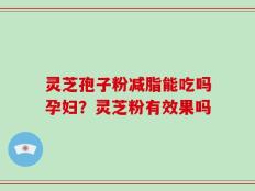 灵芝孢子粉减脂能吃吗孕妇？灵芝粉有效果吗