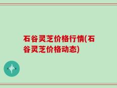 石谷灵芝价格行情(石谷灵芝价格动态)