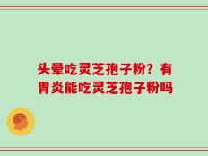 头晕吃灵芝孢子粉？有胃炎能吃灵芝孢子粉吗