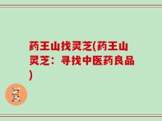 药王山找灵芝(药王山灵芝：寻找中医药良品)