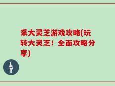 采大灵芝游戏攻略(玩转大灵芝！全面攻略分享)