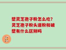 壁灵芝孢子粉怎么吃？灵芝孢子粉头道粉和破壁有什么区别吗