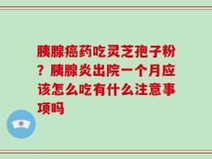 胰腺癌药吃灵芝孢子粉？胰腺炎出院一个月应该怎么吃有什么注意事项吗