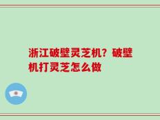 浙江破壁灵芝机？破壁机打灵芝怎么做