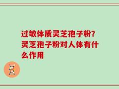 过敏体质灵芝孢子粉？灵芝孢子粉对人体有什么作用