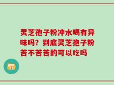 灵芝孢子粉冲水喝有异味吗？到底灵芝孢子粉苦不苦苦的可以吃吗