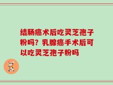 结肠癌术后吃灵芝孢子粉吗？乳腺癌手术后可以吃灵芝孢子粉吗