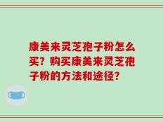 康美来灵芝孢子粉怎么买？购买康美来灵芝孢子粉的方法和途径？