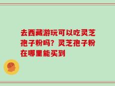 去西藏游玩可以吃灵芝孢子粉吗？灵芝孢子粉在哪里能买到