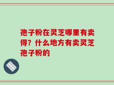 孢子粉在灵芝哪里有卖得？什么地方有卖灵芝孢子粉的