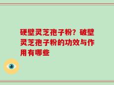 硬壁灵芝孢子粉？破壁灵芝孢子粉的功效与作用有哪些