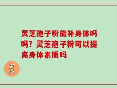 灵芝孢子粉能补身体吗吗？灵芝孢子粉可以提高身体素质吗