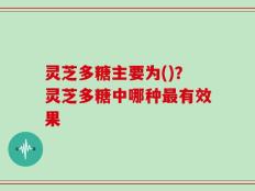 灵芝多糖主要为()？灵芝多糖中哪种最有效果